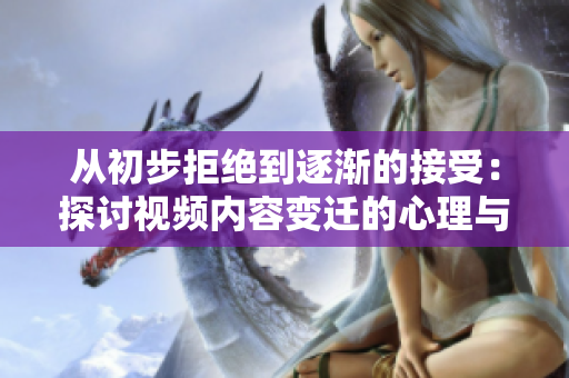从初步拒绝到逐渐的接受：探讨视频内容变迁的心理与实际影响