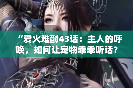 “爱火难酎43话：主人的呼唤，如何让宠物乖乖听话？”