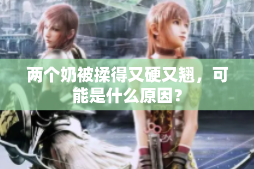 两个奶被揉得又硬又翘，可能是什么原因？