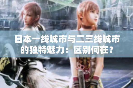 日本一线城市与二三线城市的独特魅力：区别何在？
