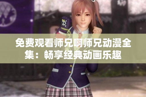免费观看师兄啊师兄动漫全集：畅享经典动画乐趣
