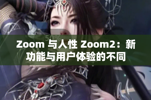 Zoom 与人性 Zoom2：新功能与用户体验的不同
