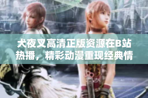 犬夜叉高清正版资源在B站热播，精彩动漫重现经典情节
