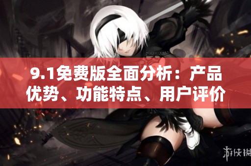 9.1免费版全面分析：产品优势、功能特点、用户评价详解