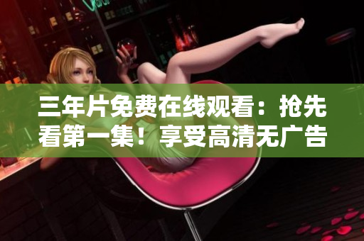三年片免费在线观看：抢先看第一集！享受高清无广告观影体验