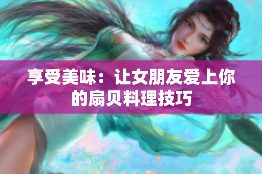 享受美味：让女朋友爱上你的扇贝料理技巧