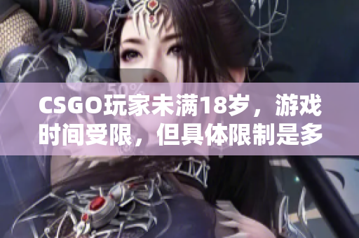 CSGO玩家未满18岁，游戏时间受限，但具体限制是多久？