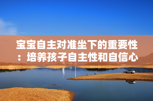 宝宝自主对准坐下的重要性：培养孩子自主性和自信心