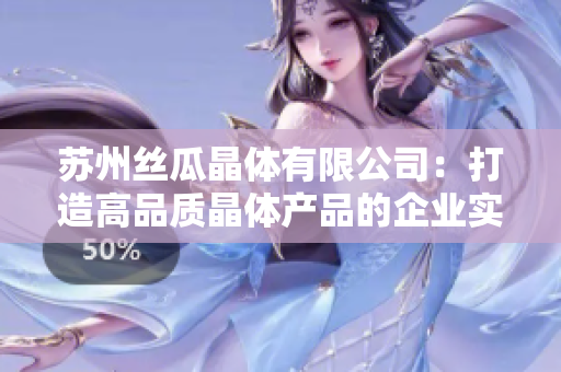 苏州丝瓜晶体有限公司：打造高品质晶体产品的企业实践