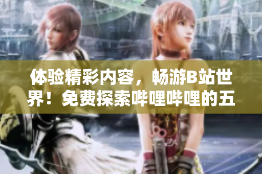 体验精彩内容，畅游B站世界！免费探索哔哩哔哩的五大好处