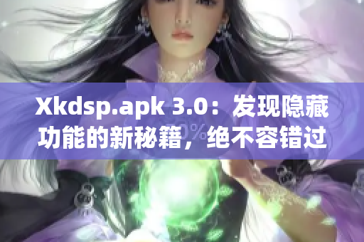 Xkdsp.apk 3.0：发现隐藏功能的新秘籍，绝不容错过！