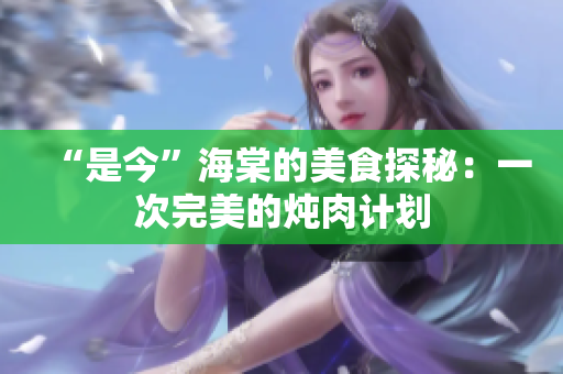 “是今”海棠的美食探秘：一次完美的炖肉计划