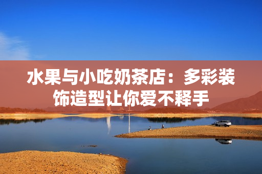 水果与小吃奶茶店：多彩装饰造型让你爱不释手