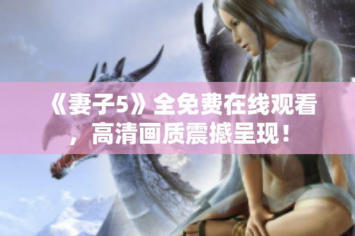 《妻子5》全免费在线观看，高清画质震撼呈现！
