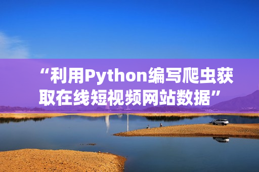 “利用Python编写爬虫获取在线短视频网站数据”