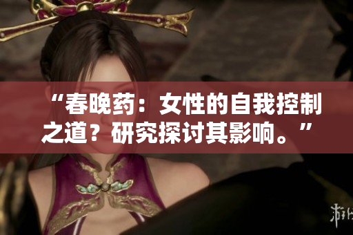 “春晚药：女性的自我控制之道？研究探讨其影响。”