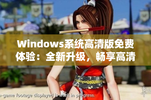 Windows系统高清版免费体验：全新升级，畅享高清视觉盛宴