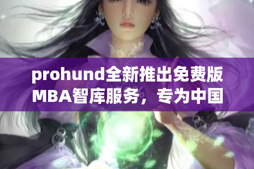 prohund全新推出免费版MBA智库服务，专为中国学子打造