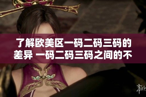 了解欧美区一码二码三码的差异 一码二码三码之间的不同