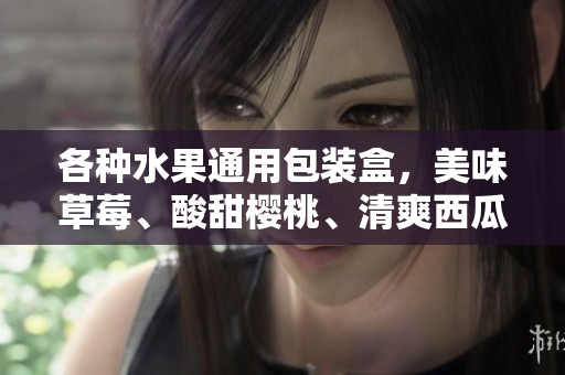 各种水果通用包装盒，美味草莓、酸甜樱桃、清爽西瓜与香甜榴莲享受