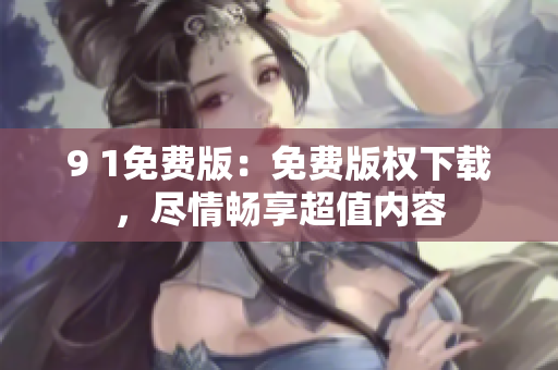 9 1免费版：免费版权下载，尽情畅享超值内容