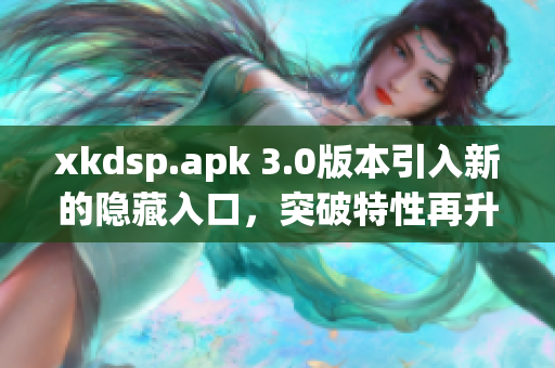 xkdsp.apk 3.0版本引入新的隐藏入口，突破特性再升级