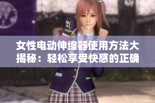 女性电动伸缩器使用方法大揭秘：轻松享受快感的正确操作技巧