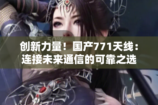 创新力量！国产771天线：连接未来通信的可靠之选
