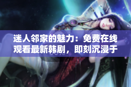 迷人邻家的魅力：免费在线观看最新韩剧，即刻沉浸于动人故事的魅力中！