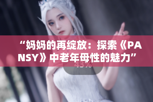 “妈妈的再绽放：探索《PANSY》中老年母性的魅力”