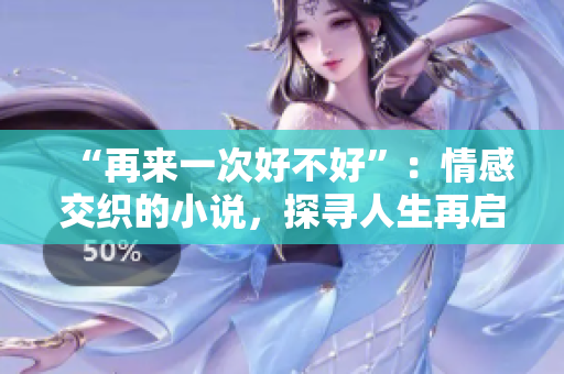 “再来一次好不好”：情感交织的小说，探寻人生再启程