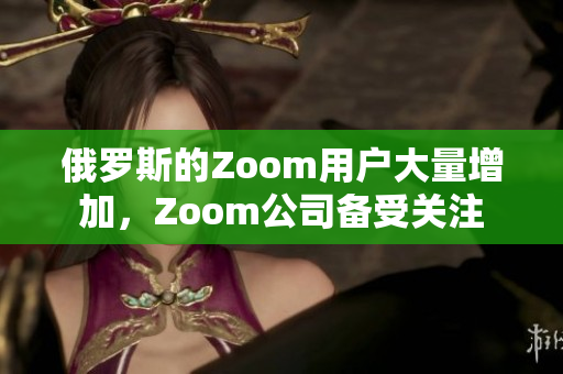 俄罗斯的Zoom用户大量增加，Zoom公司备受关注