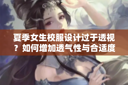 夏季女生校服设计过于透视？如何增加透气性与合适度