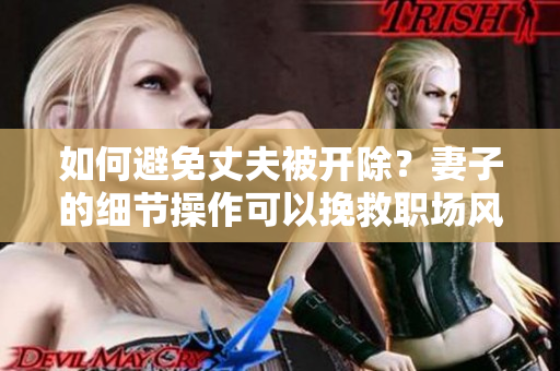 如何避免丈夫被开除？妻子的细节操作可以挽救职场风波