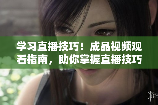 学习直播技巧！成品视频观看指南，助你掌握直播技巧和方法
