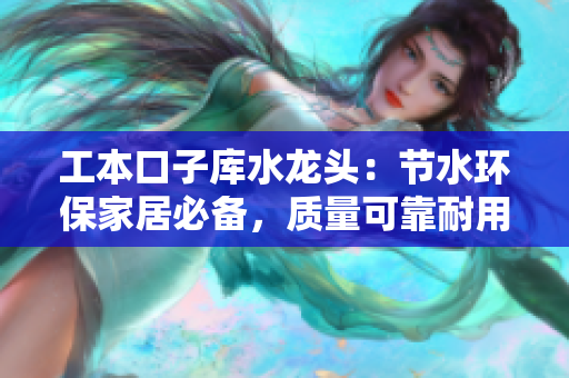 工本口子库水龙头：节水环保家居必备，质量可靠耐用