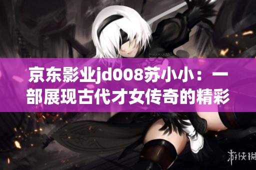 京东影业jd008苏小小：一部展现古代才女传奇的精彩影视作品