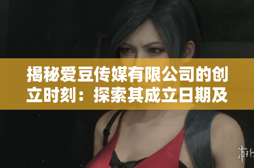 揭秘爱豆传媒有限公司的创立时刻：探索其成立日期及初衷
