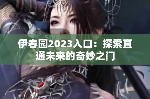 伊春园2023入口：探索直通未来的奇妙之门