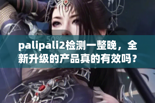 palipali2检测一整晚，全新升级的产品真的有效吗？