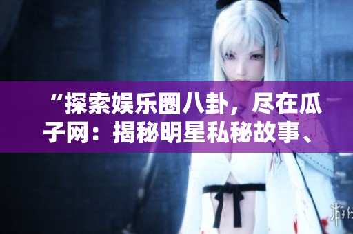 “探索娱乐圈八卦，尽在瓜子网：揭秘明星私秘故事、精彩绯闻曝光！”