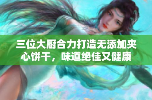 三位大厨合力打造无添加夹心饼干，味道绝佳又健康