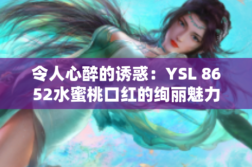 令人心醉的诱惑：YSL 8652水蜜桃口红的绚丽魅力