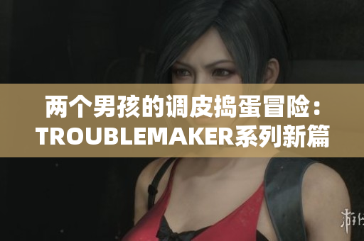 两个男孩的调皮捣蛋冒险：TROUBLEMAKER系列新篇章揭开帷幕