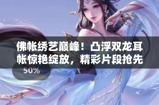 佛帐绣艺巅峰！凸浮双龙耳帐惊艳绽放，精彩片段抢先欣赏