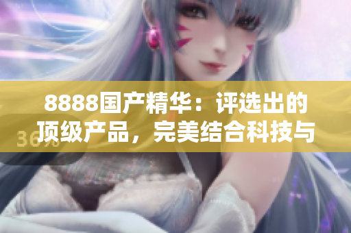 8888国产精华：评选出的顶级产品，完美结合科技与自然，引领美容新趋势