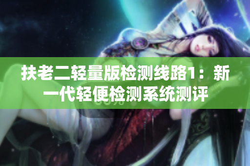 扶老二轻量版检测线路1：新一代轻便检测系统测评