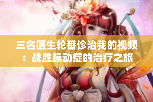 三名医生轮番诊治我的视频：战胜躁动症的治疗之旅