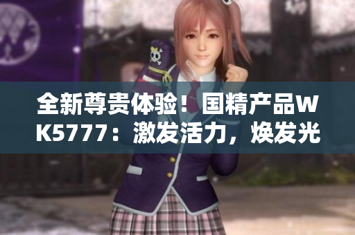 全新尊贵体验！国精产品WK5777：激发活力，焕发光彩！