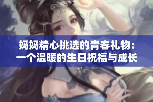 妈妈精心挑选的青春礼物：一个温暖的生日祝福与成长的启迪